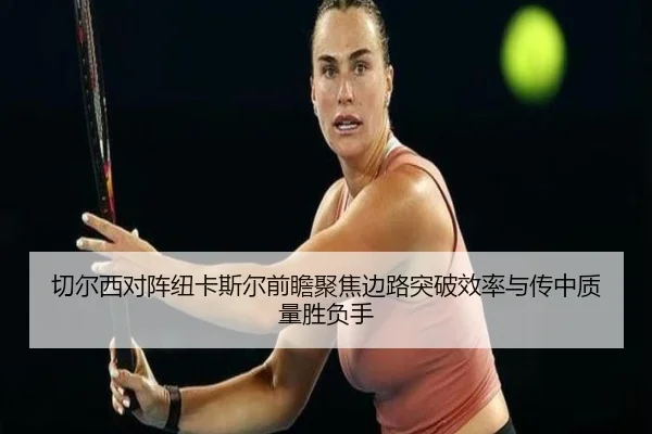 切尔西对阵纽卡斯尔前瞻聚焦边路突破效率与传中质量胜负手