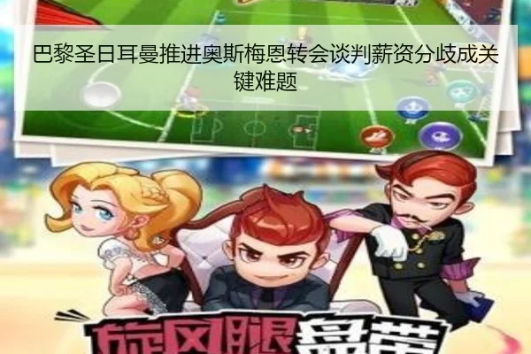 巴黎圣日耳曼推进奥斯梅恩转会谈判薪资分歧成关键难题